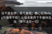 这不是玄学，是可复现：糖心官网vlog完播率不稳？从版本差异下手最快见效（细节决定一切）