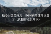 糖心tv想更好用：BGM别再这样设置了（真相有点反常识）