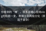 你看到的“爆”，很多是糖心官网vlog的标题一变，数据立刻两极分化（原因不复杂）