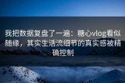 我把数据复盘了一遍：糖心vlog看似随缘，其实生活流细节的真实感被精确控制