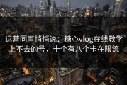 运营同事悄悄说：糖心vlog在线教学上不去的号，十个有八个卡在限流