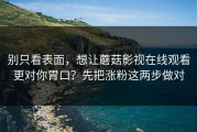 别只看表面，想让蘑菇影视在线观看更对你胃口？先把涨粉这两步做对