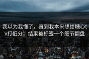 我以为我懂了，直到我本来想给糖心tv打低分，结果被标签一个细节翻盘