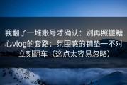 我翻了一堆账号才确认：别再照搬糖心vlog的套路：氛围感的铺垫一不对立刻翻车（这点太容易忽略）