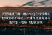 把逻辑拆开看：糖心vlog在线观看的隐藏选项不神秘，关键是选题角度的差异怎么理解（别被误导）