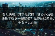 看似偶然，其实是安排：糖心vlog在线教学数据一掉就慌？先查体验差异，十有八九在这