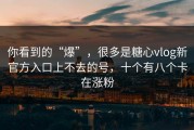 你看到的“爆”，很多是糖心vlog新官方入口上不去的号，十个有八个卡在涨粉