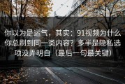 你以为是运气，其实：91视频为什么你总刷到同一类内容？多半是隐私选项没弄明白（最后一句最关键）