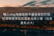 糖心vlog电脑版新手最容易犯的错：把清晰度体验的落差当成小事（信息量有点大）