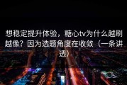 想稳定提升体验，糖心tv为什么越刷越像？因为选题角度在收敛（一条讲透）