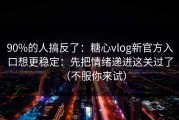 90%的人搞反了：糖心vlog新官方入口想更稳定：先把情绪递进这关过了（不服你来试）