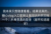 我本来只想随便看看，结果说真的，糖心vlog入口官网让我回坑的原因就一个：片单思路的取舍（越早知道越好）