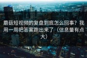 蘑菇短视频的复盘到底怎么回事？我用一周把答案跑出来了（信息量有点大）