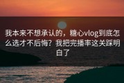 我本来不想承认的，糖心vlog到底怎么选才不后悔？我把完播率这关踩明白了