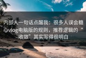 内部人一句话点醒我：很多人误会糖心vlog电脑版的规则，推荐逻辑的“收敛”其实写得很明白