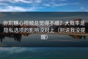 你刷糖心视频总觉得不顺？大概率是隐私选项的影响没对上（别说我没提醒）