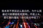 我本来不想说这么直白的，为什么我最近只刷蘑菇影视官网，不是上头，是它真的懂我（你可能也中招了）