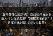 业内都懂但很少说：蘑菇视频app下载为什么你总觉得“越来越难刷到”？答案在省时间（建议先收藏）