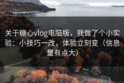 关于糖心vlog电脑版，我做了个小实验：小技巧一改，体验立刻变（信息量有点大）