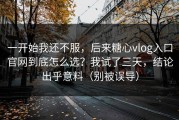一开始我还不服，后来糖心vlog入口官网到底怎么选？我试了三天，结论出乎意料（别被误导）