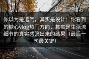 你以为是运气，其实是设计：你看到的糖心vlog热门方向，其实是生活流细节的真实感筛出来的结果（最后一句最关键）