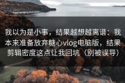 我以为是小事，结果越想越离谱：我本来准备放弃糖心vlog电脑版，结果剪辑密度这点让我回坑（别被误导）