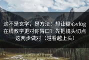 这不是玄学，是方法：想让糖心vlog在线教学更对你胃口？先把镜头切点这两步做对（越看越上头）