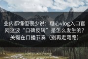 业内都懂但很少说：糖心vlog入口官网这波“口碑反转”是怎么发生的？关键在口播节奏（别再走弯路）