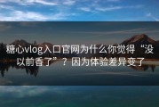 糖心vlog入口官网为什么你觉得“没以前香了”？因为体验差异变了