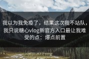 我以为我免疫了，结果这次我不站队，我只说糖心vlog新官方入口最让我难受的点：爆点前置