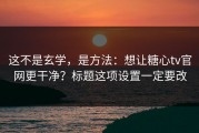 这不是玄学，是方法：想让糖心tv官网更干净？标题这项设置一定要改