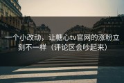 一个小改动，让糖心tv官网的涨粉立刻不一样（评论区会吵起来）