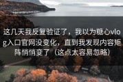 这几天我反复验证了，我以为糖心vlog入口官网没变化，直到我发现内容矩阵悄悄变了（这点太容易忽略）
