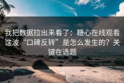 我把数据拉出来看了：糖心在线观看这波“口碑反转”是怎么发生的？关键在选题
