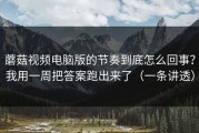 蘑菇视频电脑版的节奏到底怎么回事？我用一周把答案跑出来了（一条讲透）