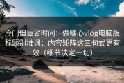 冷门但巨省时间：做糖心vlog电脑版标题别堆词：内容矩阵这三句式更有效（细节决定一切）
