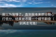 我以为我懂了，直到我本来想给糖心打低分，结果被收藏一个细节翻盘（别再走弯路）