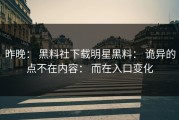 昨晚： 黑料社下载明星黑料： 诡异的点不在内容： 而在入口变化