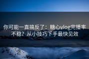 你可能一直搞反了：糖心vlog完播率不稳？从小技巧下手最快见效