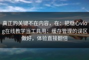 真正的关键不在内容，在：把糖心vlog在线教学当工具用：缓存管理的误区做好，体验直接翻倍