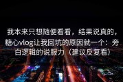 我本来只想随便看看，结果说真的，糖心vlog让我回坑的原因就一个：旁白逻辑的说服力（建议反复看）