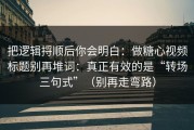 把逻辑捋顺后你会明白：做糖心视频标题别再堆词：真正有效的是“转场三句式”（别再走弯路）