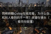 同样刷糖心vlog在线观看，为什么你和别人看到的不一样？关键在镜头（看完你就懂）