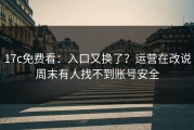 17c免费看：入口又换了？运营在改说周末有人找不到账号安全