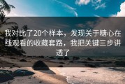 我对比了20个样本，发现关于糖心在线观看的收藏套路，我把关键三步讲透了