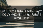 我对比了20个样本，发现糖心vlog在线教学的数据一掉，十有八九是版本差异出了问题