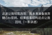 这波让我彻底改观：我本来准备放弃糖心tv官网，结果叙事结构这点让我回坑（一条讲透）
