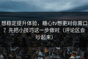 想稳定提升体验，糖心tv想更对你胃口？先把小技巧这一步做对（评论区会吵起来）