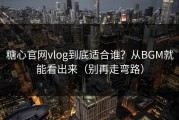 糖心官网vlog到底适合谁？从BGM就能看出来（别再走弯路）