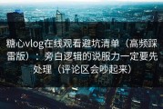 糖心vlog在线观看避坑清单（高频踩雷版）：旁白逻辑的说服力一定要先处理（评论区会吵起来）